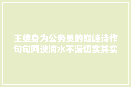 王维身为公务员的巅峰诗作句句阿谀滴水不漏切实其实公函模板