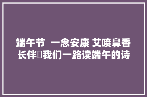 端午节  一念安康 艾喷鼻香长伴​我们一路读端午的诗句吧