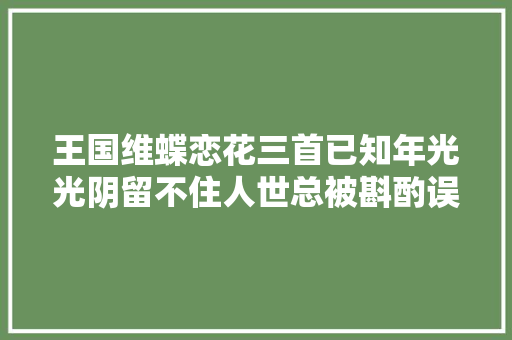 王国维蝶恋花三首已知年光光阴留不住人世总被斟酌误