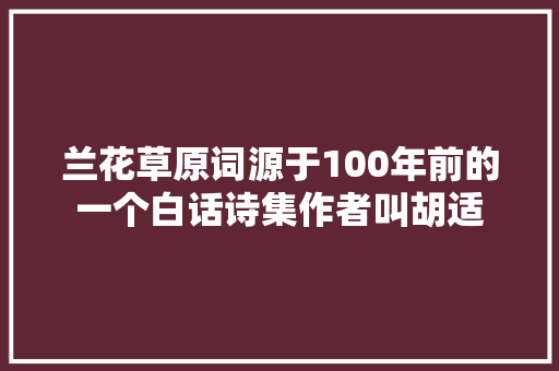 兰花草原词源于100年前的一个白话诗集作者叫胡适