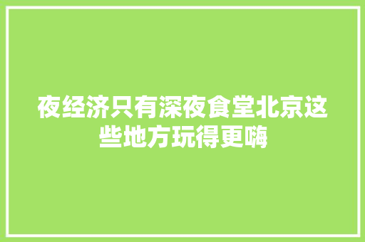 夜经济只有深夜食堂北京这些地方玩得更嗨