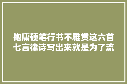 抱庸硬笔行书不雅赏这六首七言律诗写出来就是为了流传千古的