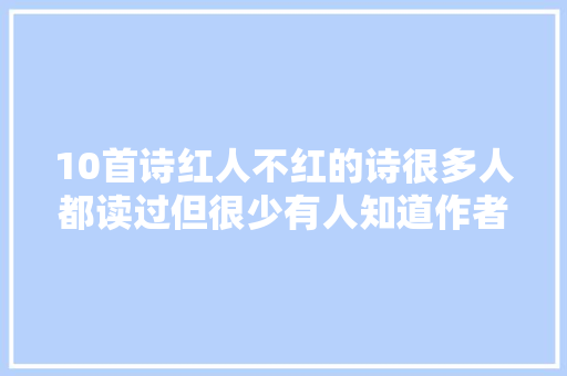 10首诗红人不红的诗很多人都读过但很少有人知道作者是谁