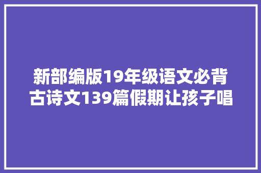 新部编版19年级语文必背古诗文139篇假期让孩子唱起来