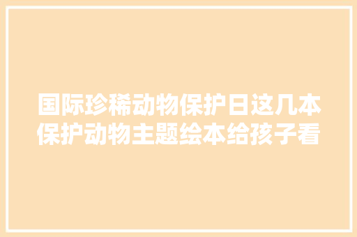 国际珍稀动物保护日这几本保护动物主题绘本给孩子看过吗