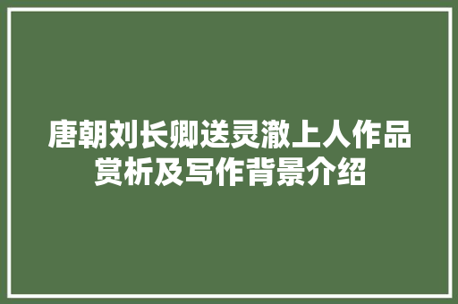 唐朝刘长卿送灵澈上人作品赏析及写作背景介绍