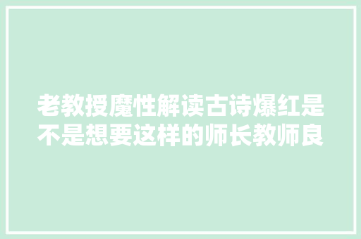 老教授魔性解读古诗爆红是不是想要这样的师长教师良久了说出来