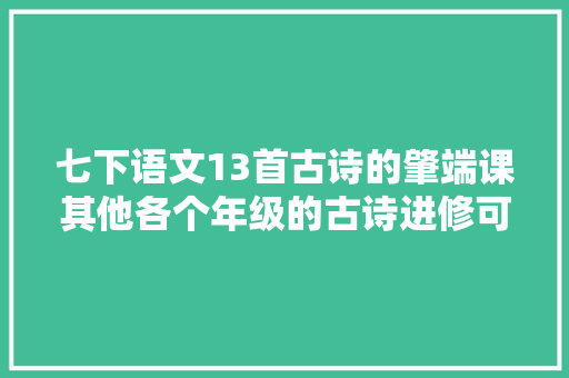 七下语文13首古诗的肇端课其他各个年级的古诗进修可以参考