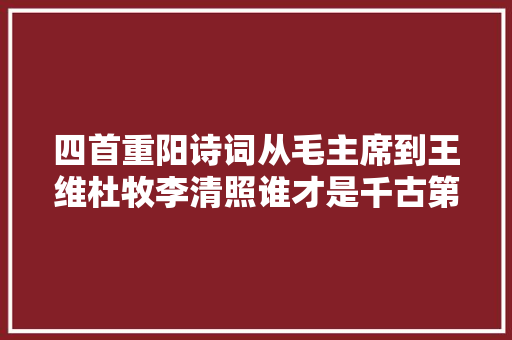 四首重阳诗词从毛主席到王维杜牧李清照谁才是千古第一名篇