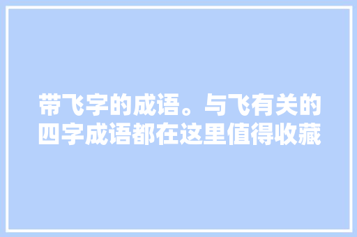 带飞字的成语。与飞有关的四字成语都在这里值得收藏