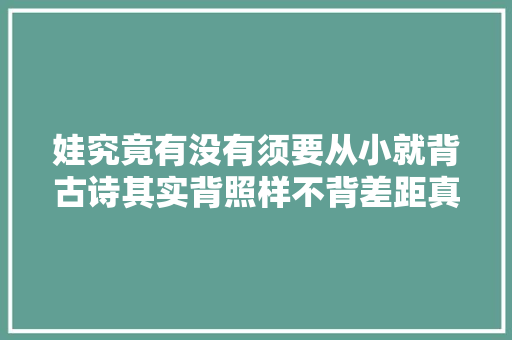 娃究竟有没有须要从小就背古诗其实背照样不背差距真的很明显