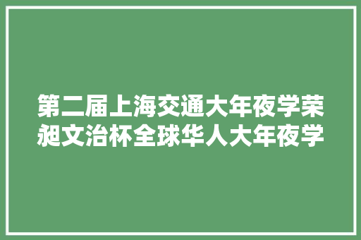 第二届上海交通大年夜学荣昶文治杯全球华人大年夜学生诗词大年夜赛落幕