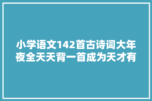 小学语文142首古诗词大年夜全天天背一首成为天才有可能