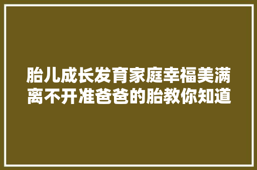 胎儿成长发育家庭幸福美满离不开准爸爸的胎教你知道吗