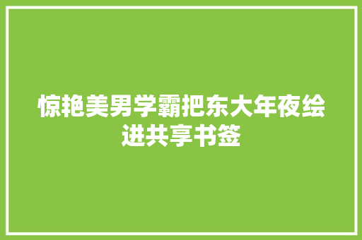 惊艳美男学霸把东大年夜绘进共享书签