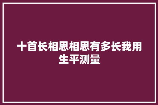 十首长相思相思有多长我用生平测量