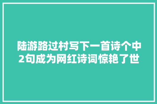 陆游路过村写下一首诗个中2句成为网红诗词惊艳了世人