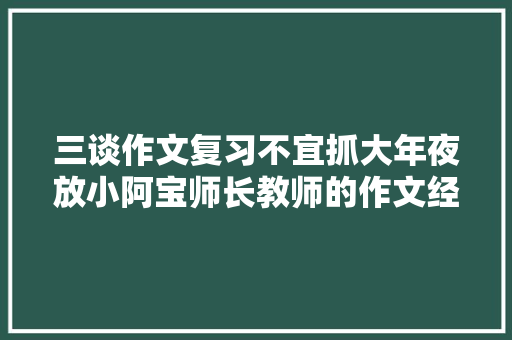 三谈作文复习不宜抓大年夜放小阿宝师长教师的作文经十六