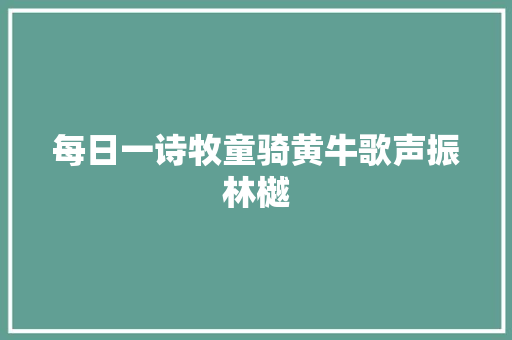 每日一诗牧童骑黄牛歌声振林樾