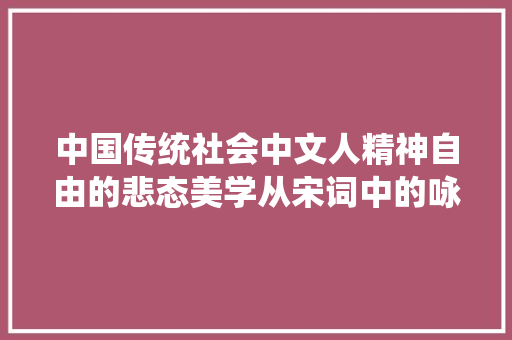 中国传统社会中文人精神自由的悲态美学从宋词中的咏叹调看