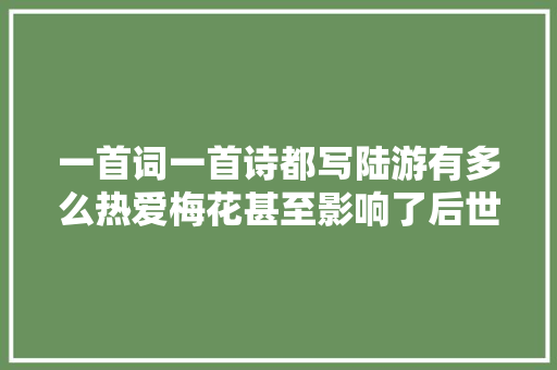 一首词一首诗都写陆游有多么热爱梅花甚至影响了后世伟人