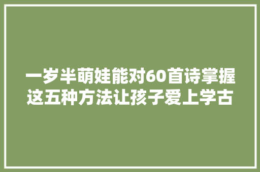 一岁半萌娃能对60首诗掌握这五种方法让孩子爱上学古诗