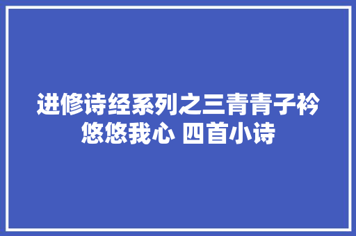 进修诗经系列之三青青子衿悠悠我心 四首小诗