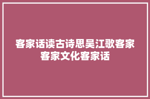 客家话读古诗思吴江歌客家客家文化客家话