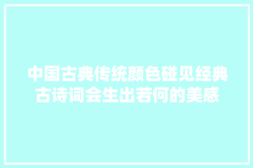 中国古典传统颜色碰见经典古诗词会生出若何的美感