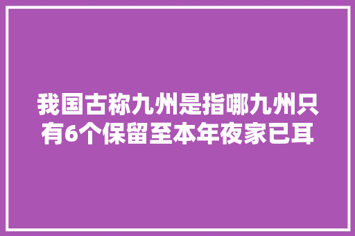 我国古称九州是指哪九州只有6个保留至本年夜家已耳熟能详