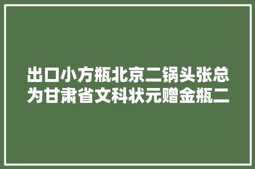 出口小方瓶北京二锅头张总为甘肃省文科状元赠金瓶二锅头两箱