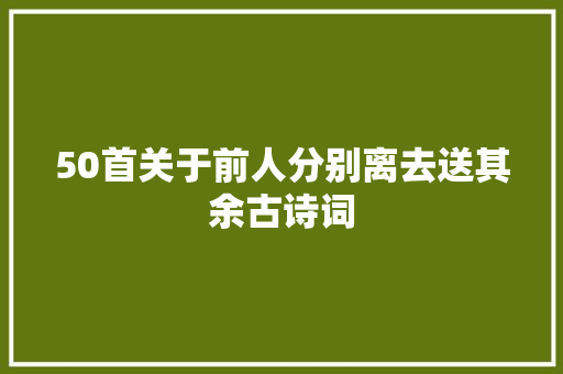 50首关于前人分别离去送其余古诗词