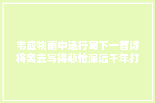 韦应物雨中送行写下一首诗将离去写得悲怆深远千年打动无数人