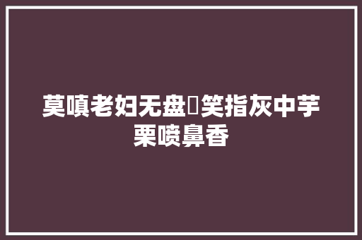 莫嗔老妇无盘飣笑指灰中芋栗喷鼻香