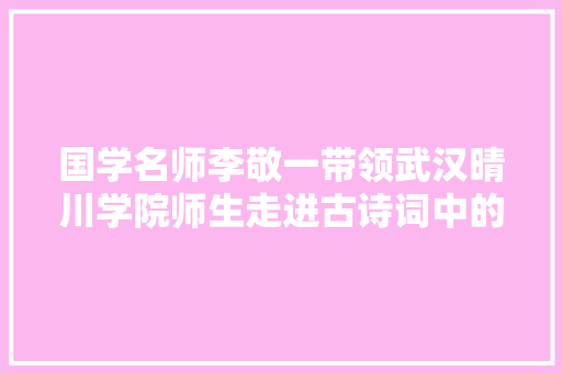 国学名师李敬一带领武汉晴川学院师生走进古诗词中的春天