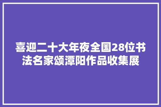 喜迎二十大年夜全国28位书法名家颂潭阳作品收集展