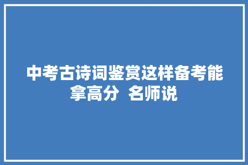 中考古诗词鉴赏这样备考能拿高分  名师说