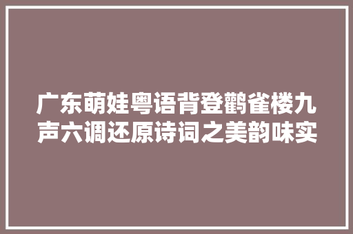 广东萌娃粤语背登鹳雀楼九声六调还原诗词之美韵味实足