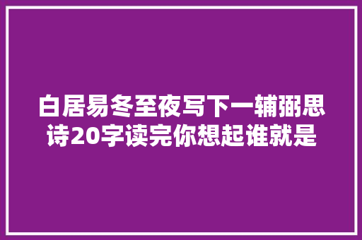 白居易冬至夜写下一辅弼思诗20字读完你想起谁就是你心底的人