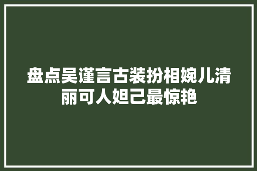 盘点吴谨言古装扮相婉儿清丽可人妲己最惊艳