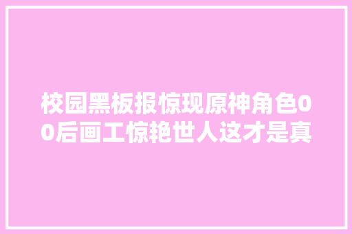 校园黑板报惊现原神角色00后画工惊艳世人这才是真大年夜佬