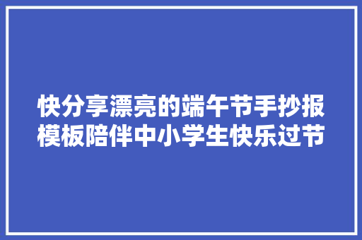 快分享漂亮的端午节手抄报模板陪伴中小学生快乐过节忆屈原