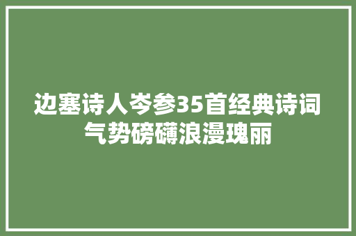 边塞诗人岑参35首经典诗词气势磅礴浪漫瑰丽