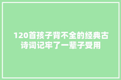 120首孩子背不全的经典古诗词记牢了一辈子受用