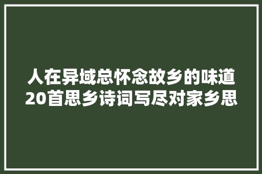 人在异域总怀念故乡的味道20首思乡诗词写尽对家乡思念之情