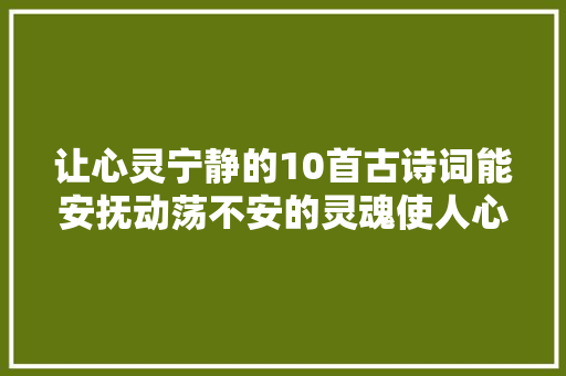 让心灵宁静的10首古诗词能安抚动荡不安的灵魂使人心平气和