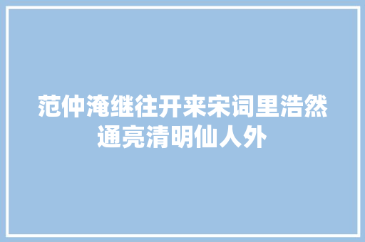 范仲淹继往开来宋词里浩然通亮清明仙人外