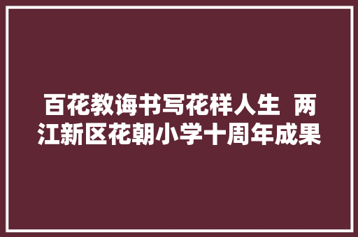 百花教诲书写花样人生  两江新区花朝小学十周年成果展举办