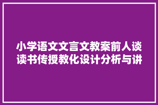 小学语文文言文教案前人谈读书传授教化设计分析与讲解文言文