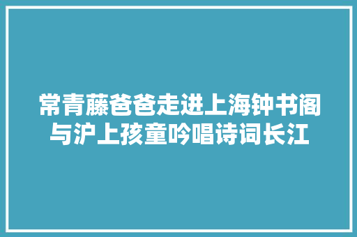 常青藤爸爸走进上海钟书阁与沪上孩童吟唱诗词长江